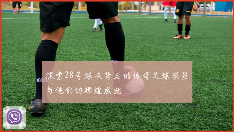 探索28号球衣背后的传奇足球明星与他们的辉煌成就