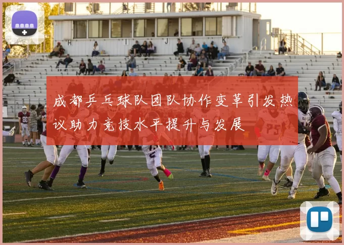 成都乒乓球队团队协作变革引发热议助力竞技水平提升与发展