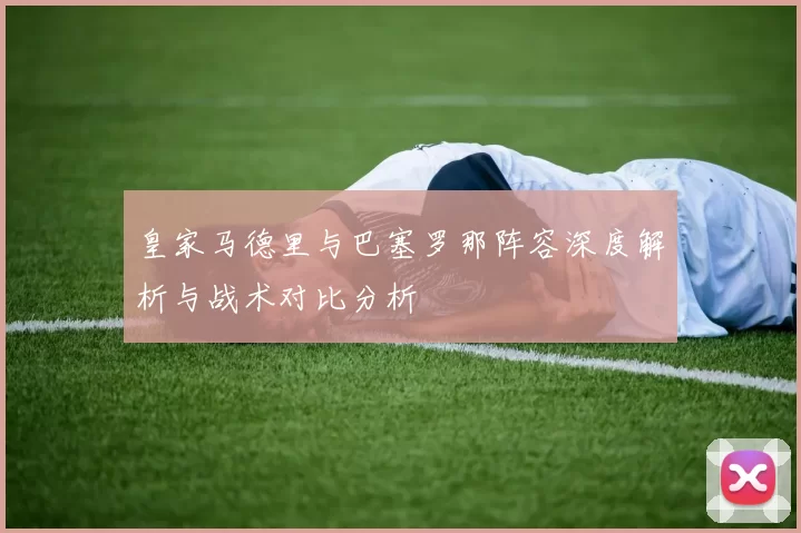 皇家马德里与巴塞罗那阵容深度解析与战术对比分析