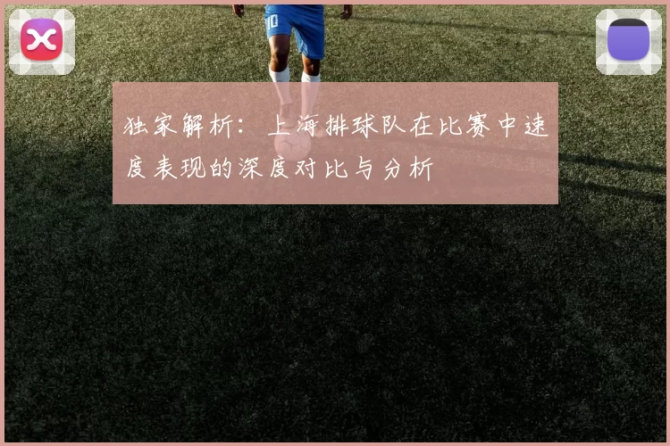 独家解析：上海排球队在比赛中速度表现的深度对比与分析