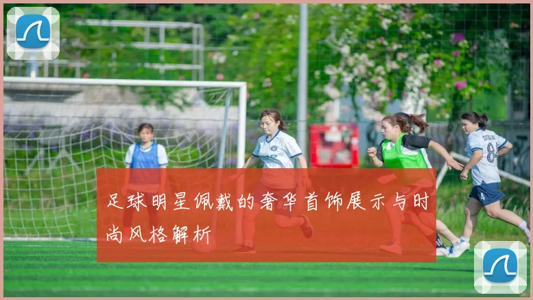 足球明星佩戴的奢华首饰展示与时尚风格解析
