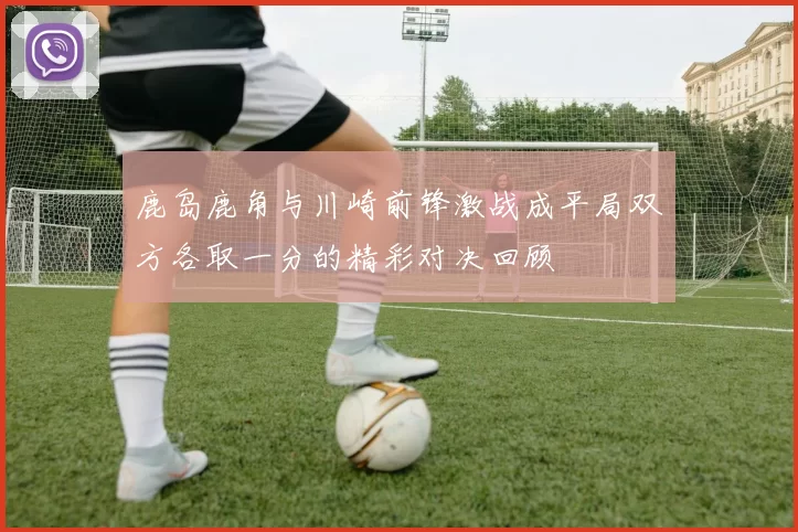 鹿岛鹿角与川崎前锋激战成平局双方各取一分的精彩对决回顾