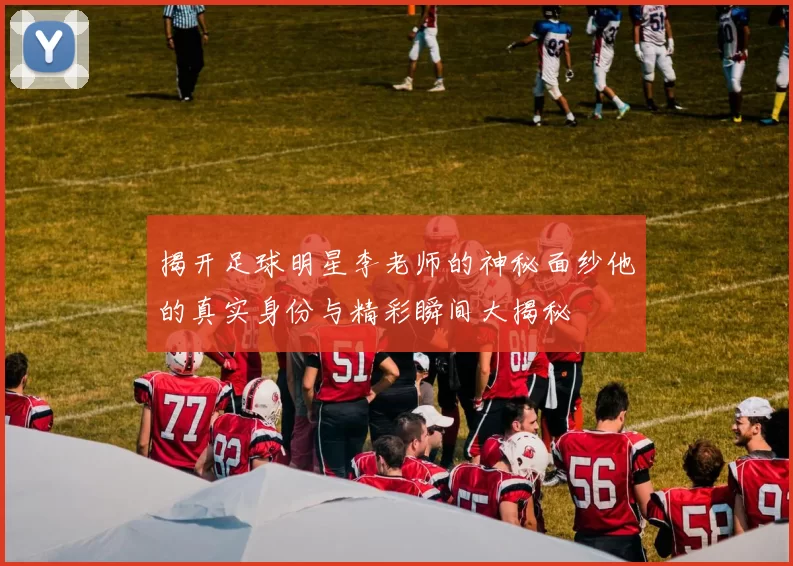 揭开足球明星李老师的神秘面纱他的真实身份与精彩瞬间大揭秘