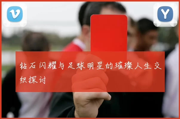 钻石闪耀与足球明星的璀璨人生交织探讨