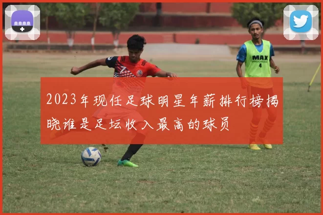 2023年现任足球明星年薪排行榜揭晓谁是足坛收入最高的球员