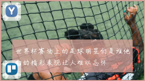 世界杯赛场上的足球明星们是谁他们的精彩表现让人难以忘怀