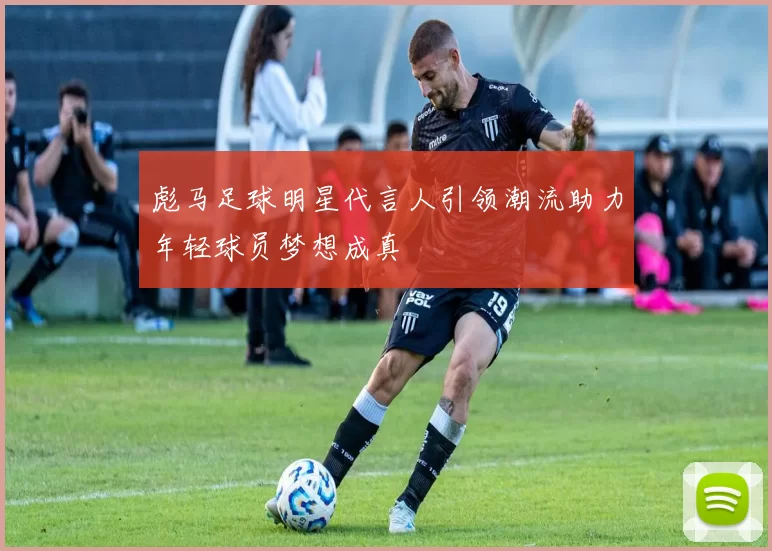 彪马足球明星代言人引领潮流助力年轻球员梦想成真