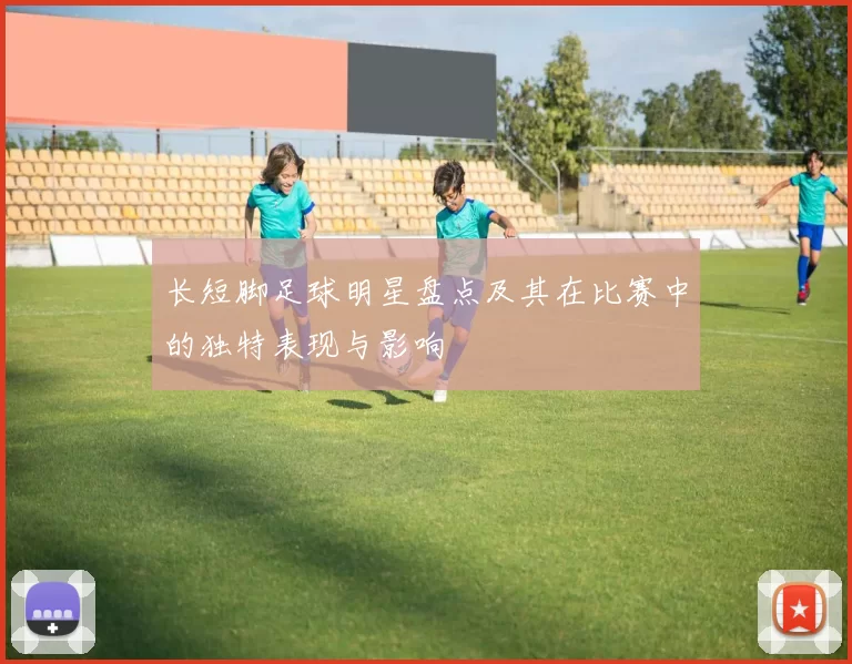 长短脚足球明星盘点及其在比赛中的独特表现与影响