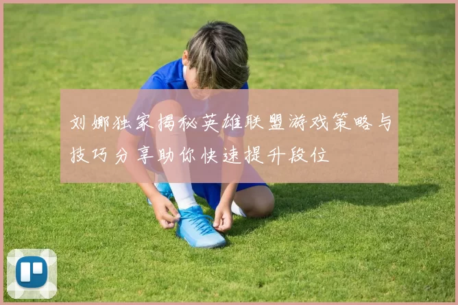 刘娜独家揭秘英雄联盟游戏策略与技巧分享助你快速提升段位