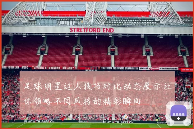 足球明星过人技巧对比动态展示让你领略不同风格的精彩瞬间