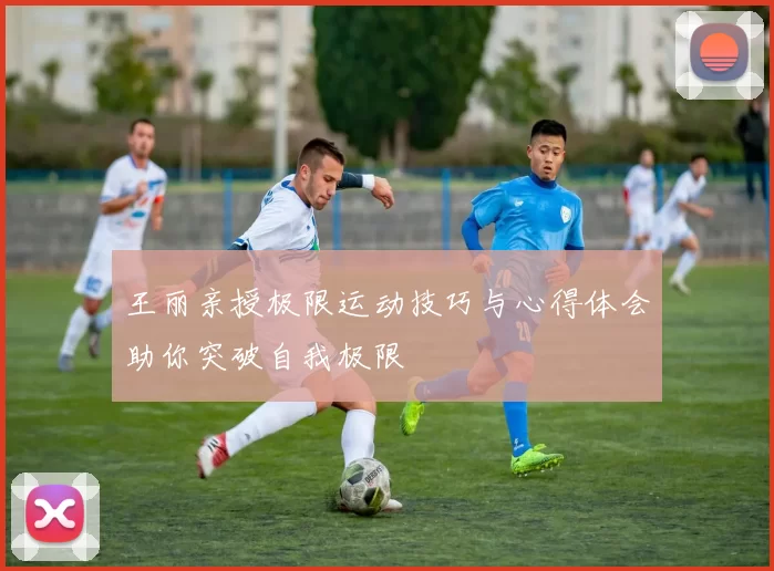 王丽亲授极限运动技巧与心得体会助你突破自我极限