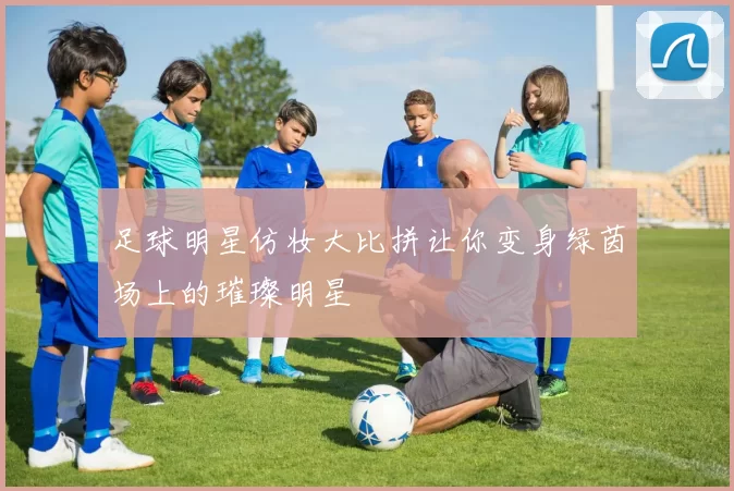 足球明星仿妆大比拼让你变身绿茵场上的璀璨明星
