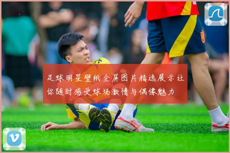 足球明星壁纸全屏图片精选展示让你随时感受球场激情与偶像魅力