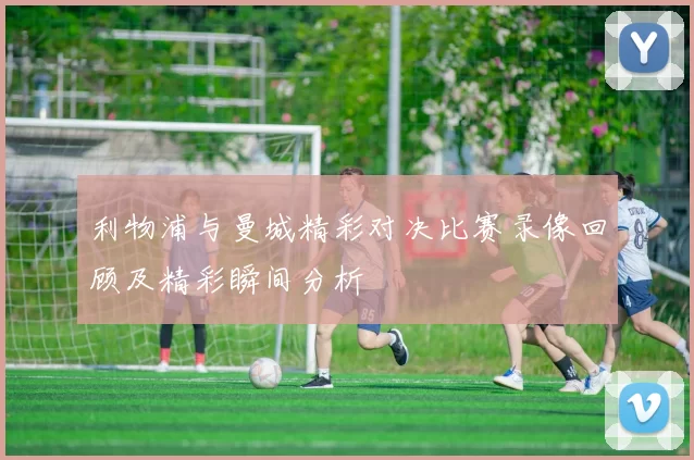 利物浦与曼城精彩对决比赛录像回顾及精彩瞬间分析