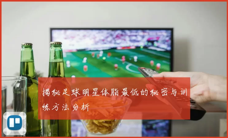揭秘足球明星体脂最低的秘密与训练方法分析