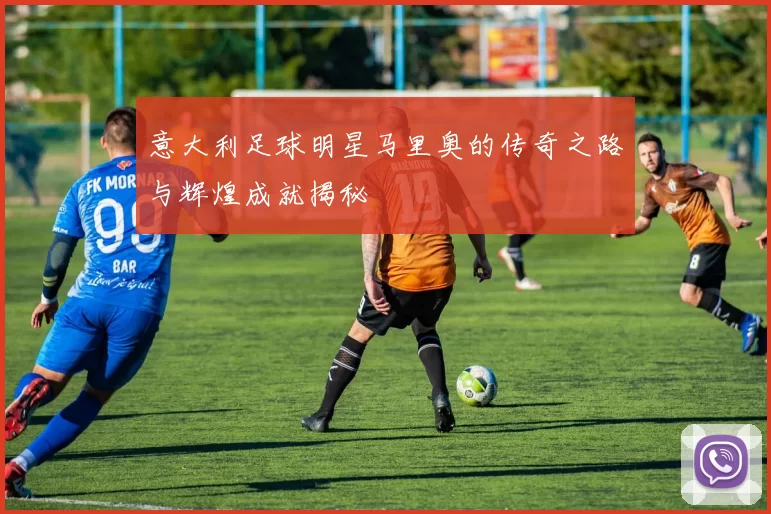 意大利足球明星马里奥的传奇之路与辉煌成就揭秘