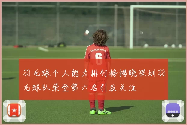 羽毛球个人能力排行榜揭晓深圳羽毛球队荣登第六名引发关注