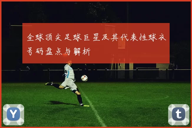 全球顶尖足球巨星及其代表性球衣号码盘点与解析