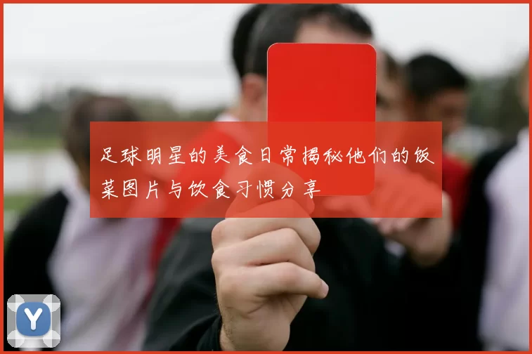 足球明星的美食日常揭秘他们的饭菜图片与饮食习惯分享