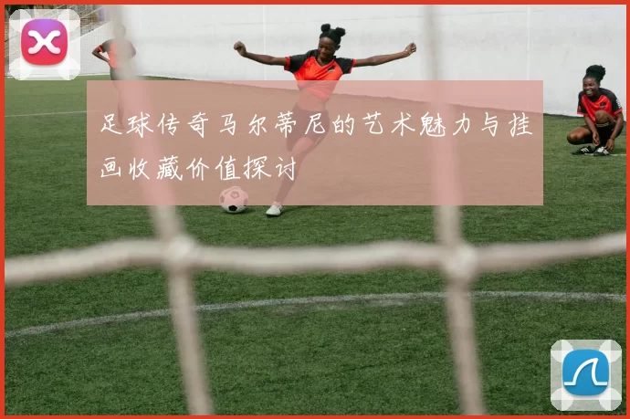 足球传奇马尔蒂尼的艺术魅力与挂画收藏价值探讨
