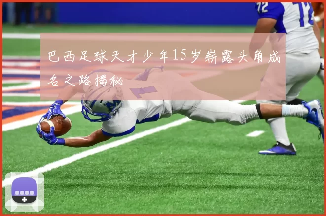 巴西足球天才少年15岁崭露头角成名之路揭秘