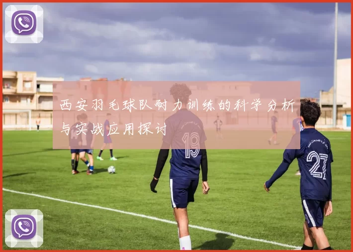 西安羽毛球队耐力训练的科学分析与实战应用探讨