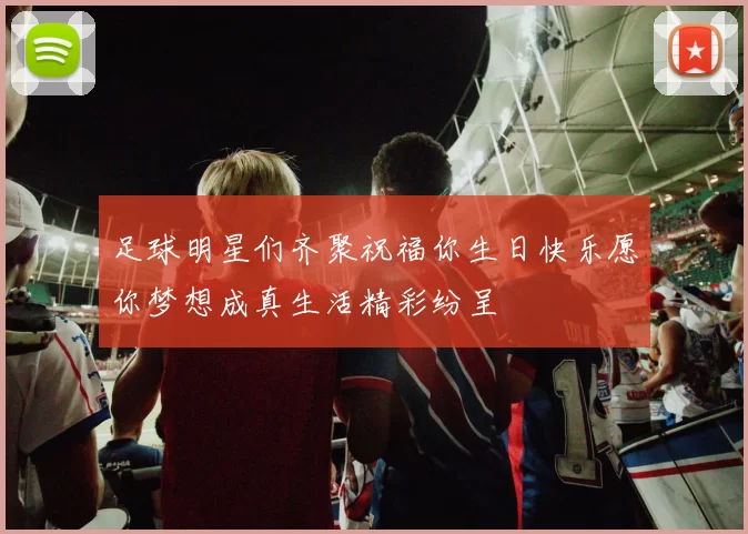 足球明星们齐聚祝福你生日快乐愿你梦想成真生活精彩纷呈