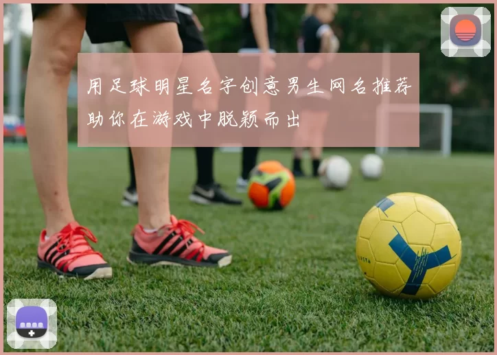 用足球明星名字创意男生网名推荐助你在游戏中脱颖而出