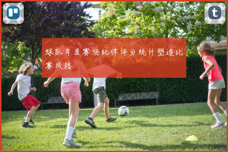 球队年度赛场纪律评分统计塑造比赛风格