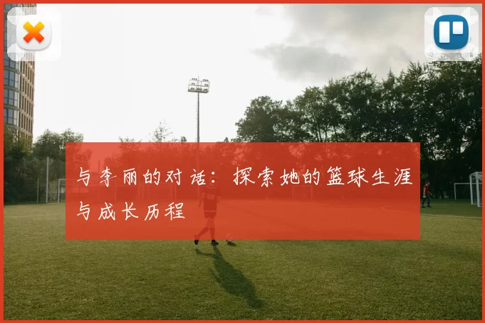 与李丽的对话：探索她的篮球生涯与成长历程