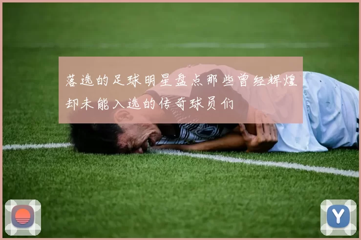 落选的足球明星盘点那些曾经辉煌却未能入选的传奇球员们