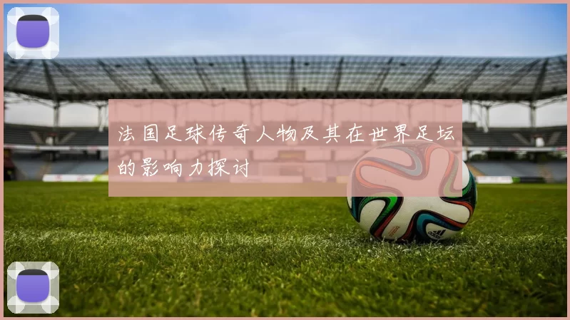 法国足球传奇人物及其在世界足坛的影响力探讨