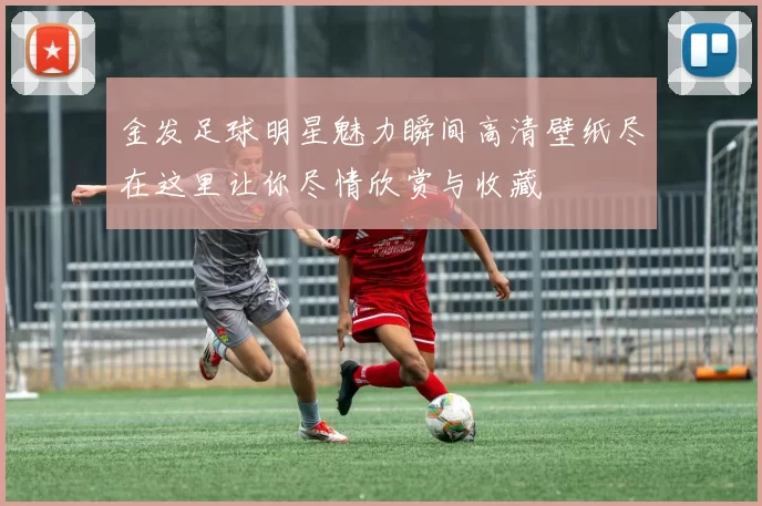 金发足球明星魅力瞬间高清壁纸尽在这里让你尽情欣赏与收藏