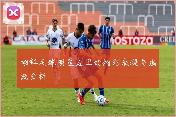 朝鲜足球明星后卫的精彩表现与成就分析