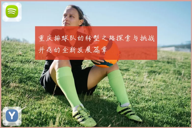 重庆排球队的转型之路探索与挑战并存的全新发展篇章