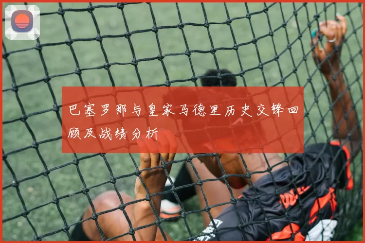 巴塞罗那与皇家马德里历史交锋回顾及战绩分析