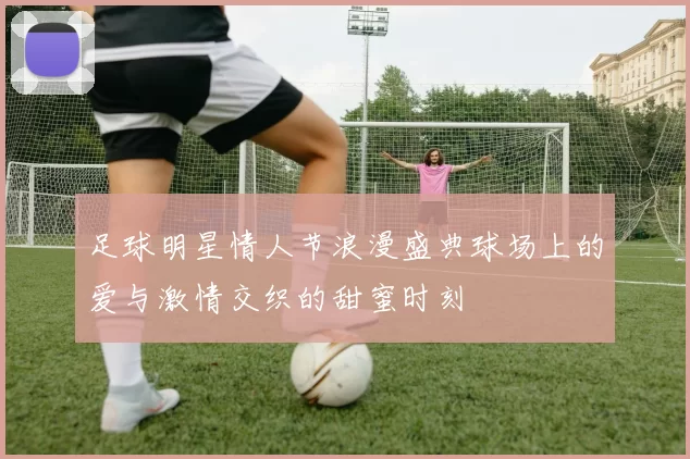 足球明星情人节浪漫盛典球场上的爱与激情交织的甜蜜时刻