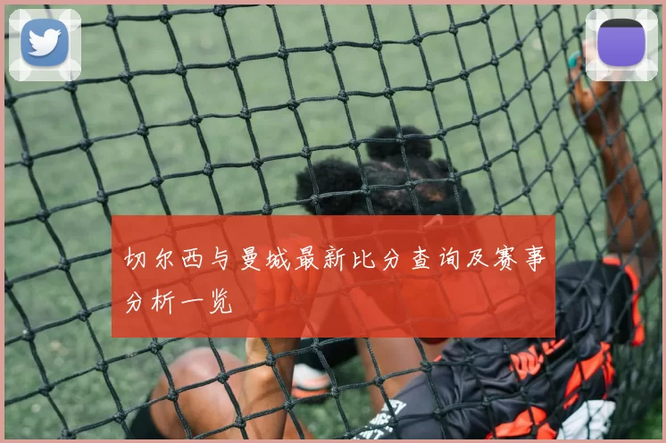 切尔西与曼城最新比分查询及赛事分析一览