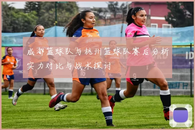 成都篮球队与杭州篮球队赛后分析实力对比与战术探讨
