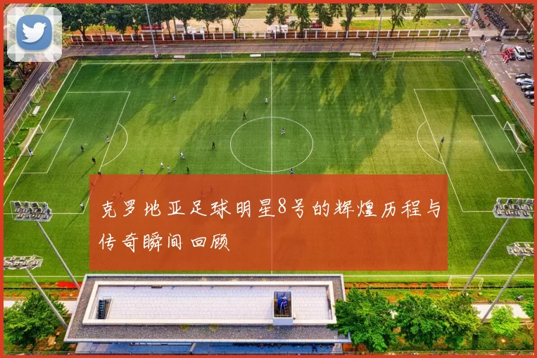 克罗地亚足球明星8号的辉煌历程与传奇瞬间回顾