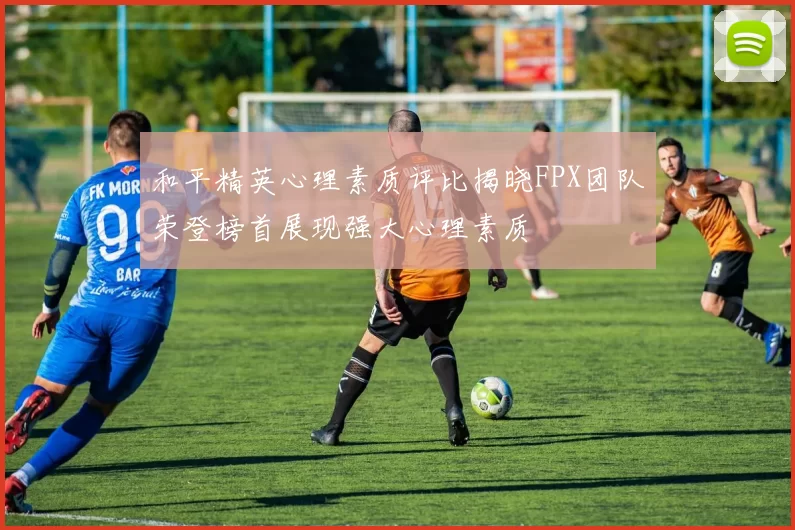 和平精英心理素质评比揭晓FPX团队荣登榜首展现强大心理素质