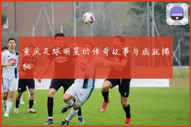 重庆足球明星的传奇故事与成就揭秘