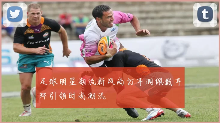 足球明星潮流新风尚打耳洞佩戴耳环引领时尚潮流