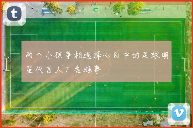 两个小孩争相选择心目中的足球明星代言人广告趣事