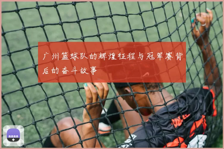 广州篮球队的辉煌征程与冠军赛背后的奋斗故事
