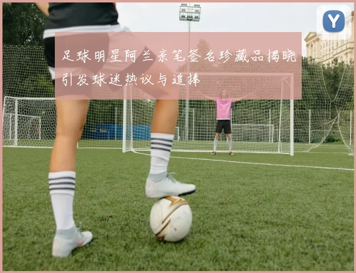 足球明星阿兰亲笔签名珍藏品揭晓引发球迷热议与追捧