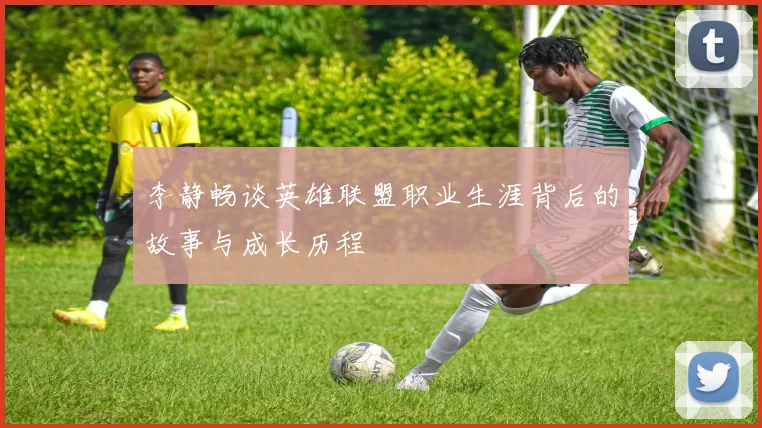 李静畅谈英雄联盟职业生涯背后的故事与成长历程