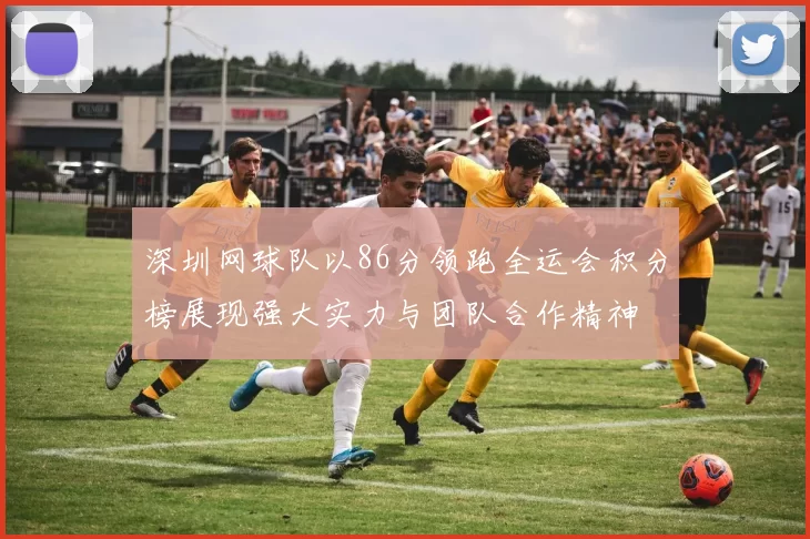 深圳网球队以86分领跑全运会积分榜展现强大实力与团队合作精神