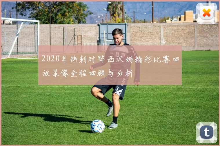 2020年热刺对阵西汉姆精彩比赛回放录像全程回顾与分析