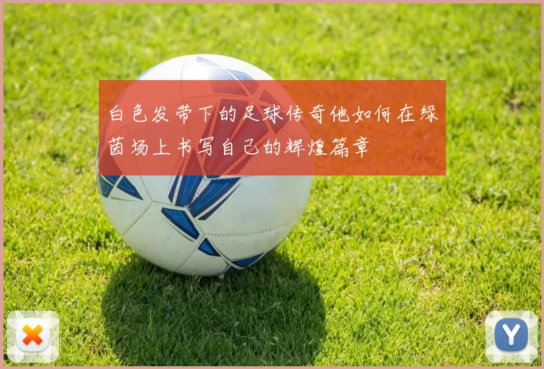 白色发带下的足球传奇他如何在绿茵场上书写自己的辉煌篇章